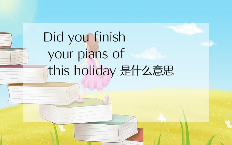 Did you finish your pians of this holiday 是什么意思