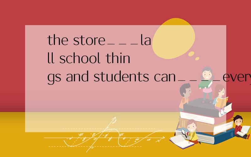 the store___lall school things and students can____everything here.A.buys;sell B.sell;buyC.buys;buy D.sells;buy
