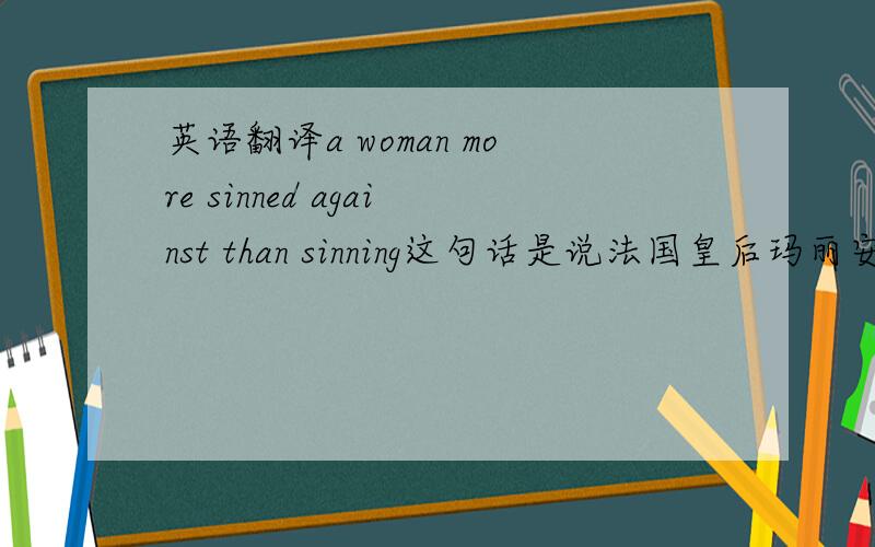 英语翻译a woman more sinned against than sinning这句话是说法国皇后玛丽安东尼的,该如何翻译呢