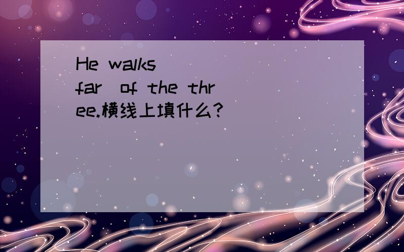 He walks ____(far)of the three.横线上填什么?