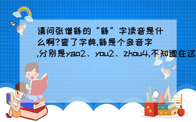 请问张僧繇的“繇”字读音是什么啊?查了字典,繇是个多音字,分别是yao2、you2、zhou4,不知道在这个人名中读什么呢?