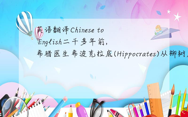 英语翻译Chinese to English二千多年前,希腊医生希波克拉底(Hippocrates)从柳树皮中提取了一种化学前体(precursor),用来缓解疼痛,这种化学前体就是后来被称为20和21世纪“最古老的和最新的神奇药”
