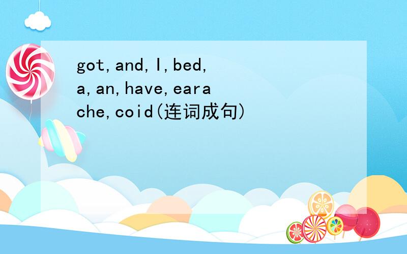 got,and,I,bed,a,an,have,earache,coid(连词成句)