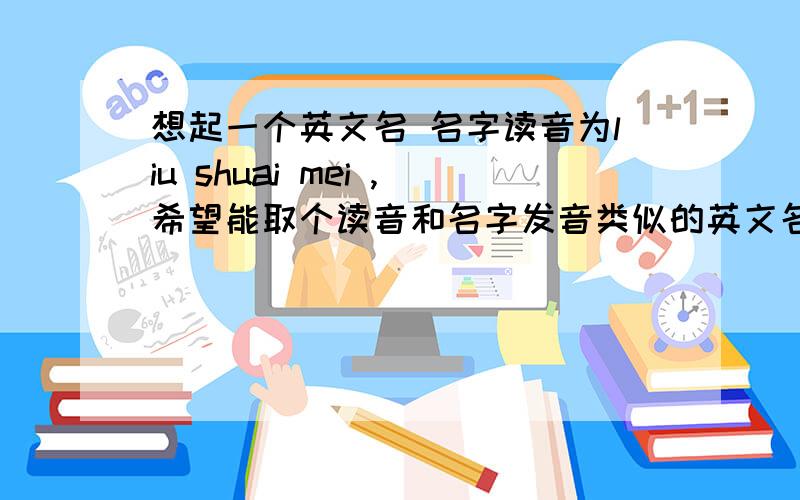 想起一个英文名 名字读音为liu shuai mei ,希望能取个读音和名字发音类似的英文名 或者是英文单词最好是带有积极向上  美好   阳光的含义  感谢各位啦~~