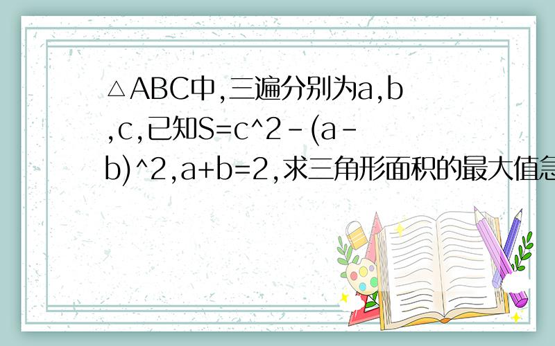 △ABC中,三遍分别为a,b,c,已知S=c^2-(a-b)^2,a+b=2,求三角形面积的最大值急需~~~~~~~~~谢谢~~~~~~~~~~