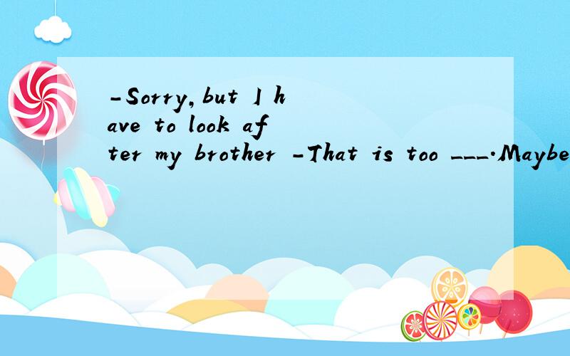 -Sorry,but I have to look after my brother -That is too ___.Maybe ___ time.答案是bad,another