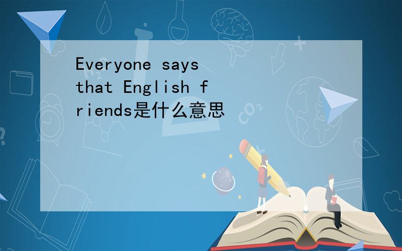 Everyone says that English friends是什么意思
