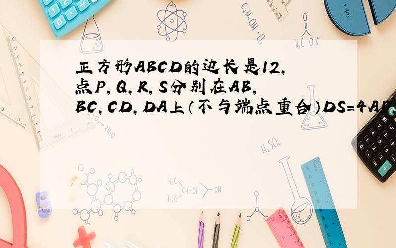 正方形ABCD的边长是12,点P,Q,R,S分别在AB,BC,CD,DA上（不与端点重合）DS=4AP,CR=3AP,BQ=2AP（1）设AP=X,四边形PQRS的面积为y,写出y关于x的函数解析式及自变量的取值范围（2）试说明当点P在何处时,四边
