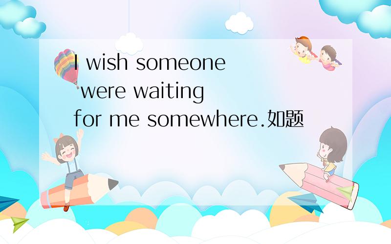 I wish someone were waiting for me somewhere.如题