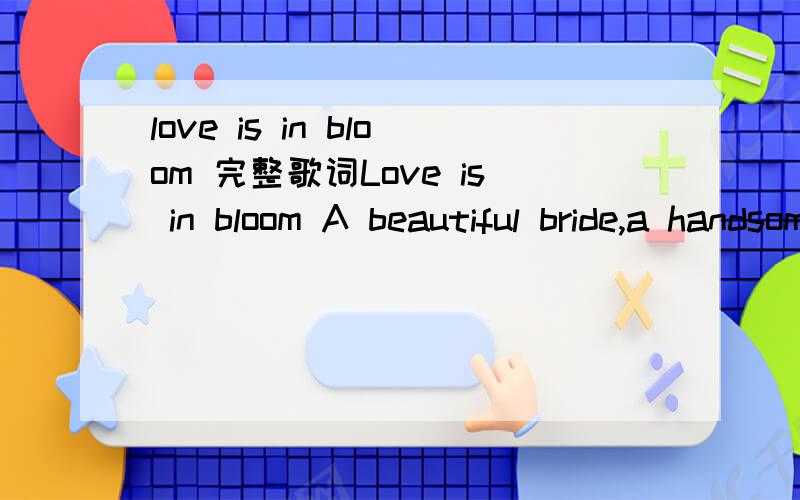 love is in bloom 完整歌词Love is in bloom A beautiful bride,a handsome groom,Two hearts becoming one A bond that cannot be undone because Love is in bloom A beautiful bride,a handsome groom I said love is in bloom You're starting a life and makin
