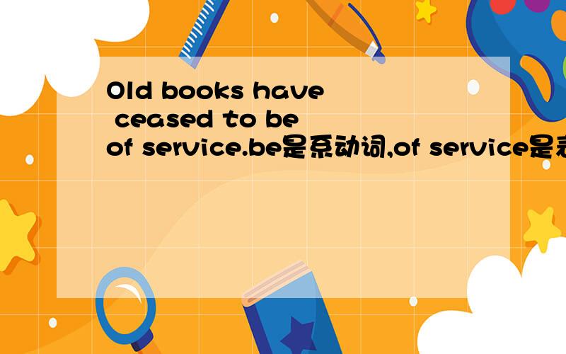 Old books have ceased to be of service.be是系动词,of service是表语,那么have ceased 是谓语,怎么句中有两个谓语?能分析一下句子成分吗?