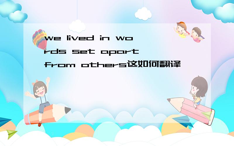 we lived in words set apart from others这如何翻译