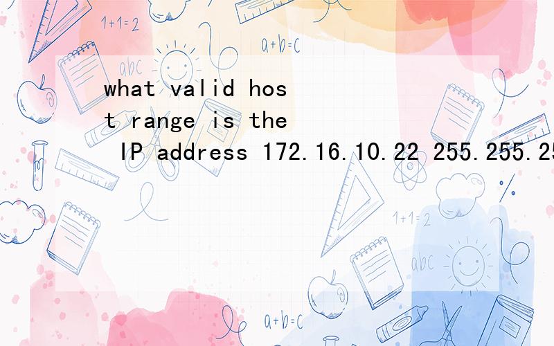 what valid host range is the IP address 172.16.10.22 255.255.255.240 a part of?A.172.16.10.20 through 172.16.10.22B.172.16.10.1 through 172.16.10.255C.172.16.10.16 through 172.16.10.23D.172.16.10.17 through 172.16.10.31E.172.16.10.17 through 172.16.1