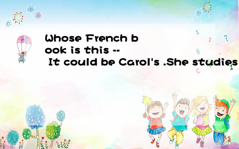 Whose French book is this -- It could be Carol's .She studies French.Could 如何理解,这里不是这是九年级英语课本上地一句话。could 用在这里怎么理解，