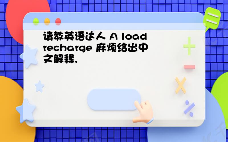 请教英语达人 A load recharge 麻烦给出中文解释,
