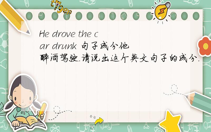 He drove the car drunk 句子成分他醉酒驾驶.请说出这个英文句子的成分.