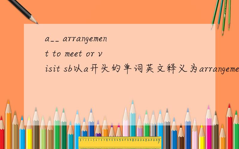 a__ arrangement to meet or visit sb以a开头的单词英文释义为arrangement to meet or visit sb