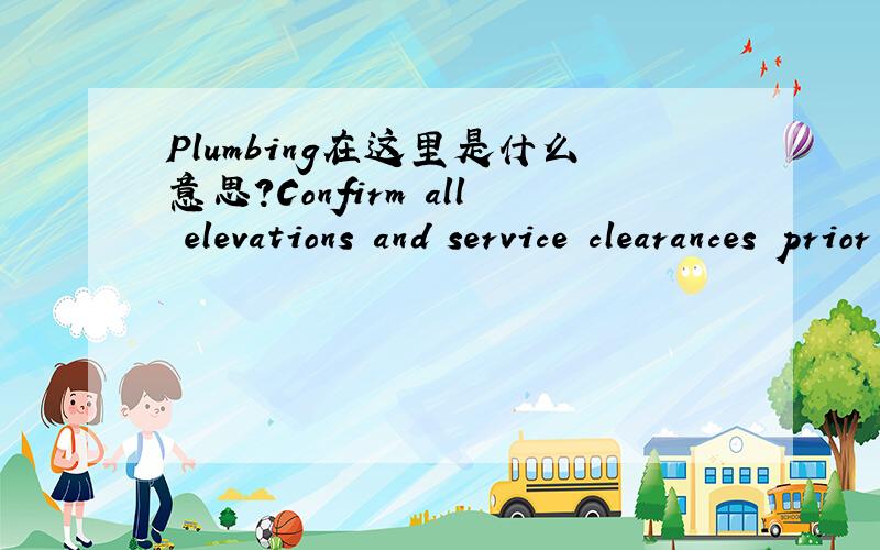 Plumbing在这里是什么意思?Confirm all elevations and service clearances prior to electrical and plumbing connections to prevent costly rework later.To fcacilitate maintenance and sanitation accessibility,keep plumbing and electrical conduits c
