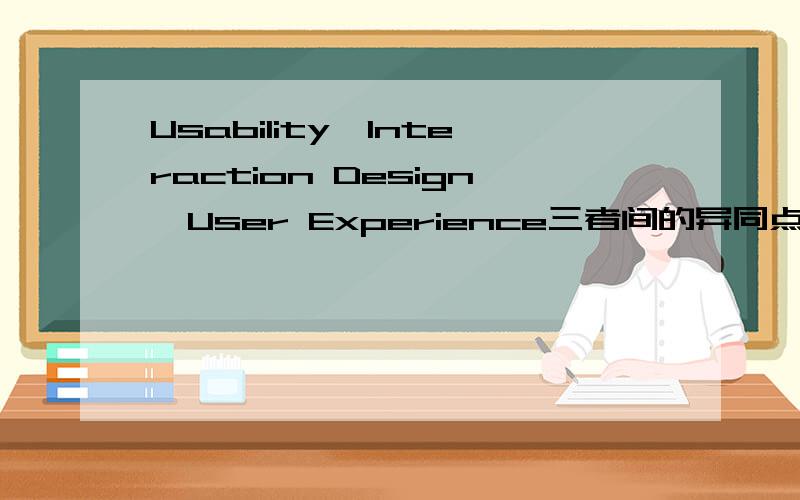 Usability,Interaction Design,User Experience三者间的异同点请问,有人知道,Usability,Interaction Design,User Experience三者间的相似点和不同点吗?在定义,目的等各个方面～