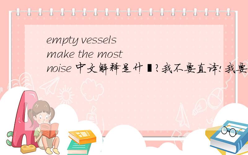empty vessels make the most noise 中文解释是什麼?我不要直译!我要的是它背後的意思!
