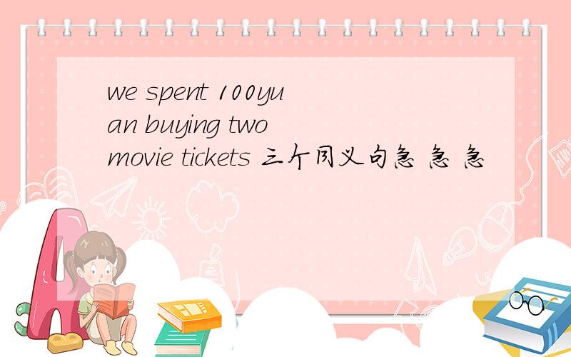 we spent 100yuan buying two movie tickets 三个同义句急 急 急