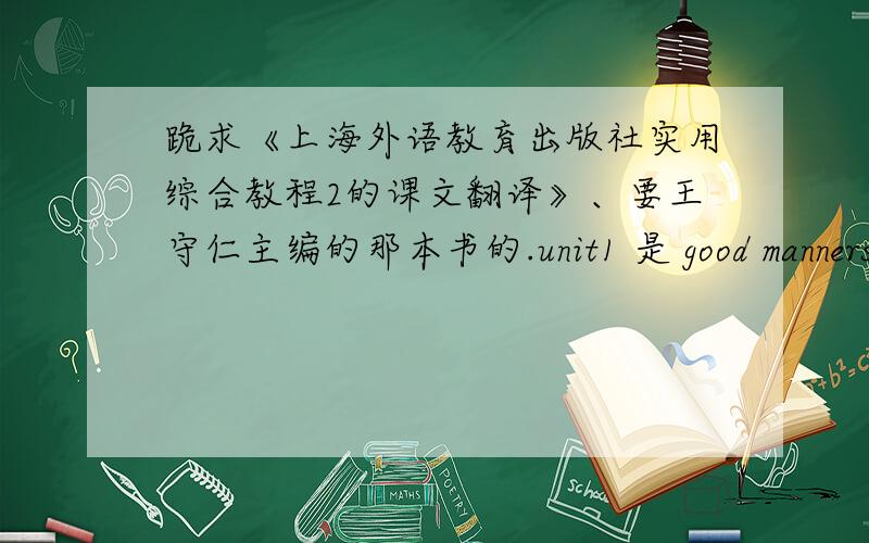 跪求《上海外语教育出版社实用综合教程2的课文翻译》、要王守仁主编的那本书的.unit1 是 good manners .