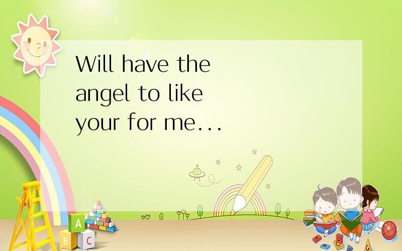 Will have the angel to like your for me...