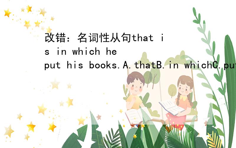 改错：名词性从句that is in which he put his books.A.thatB.in whichC.putD.his books.请问哪个错了?改成什么?