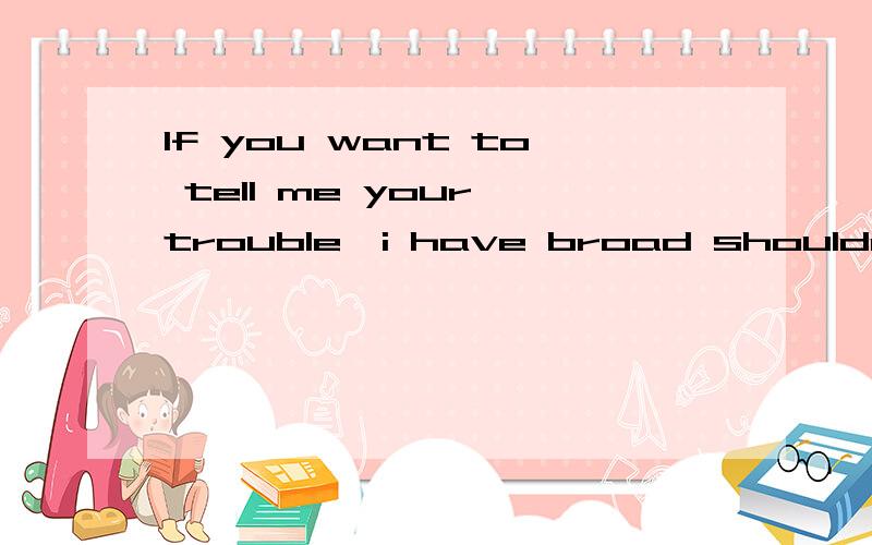 If you want to tell me your trouble,i have broad shoulders.这里的shoulders什么意思?