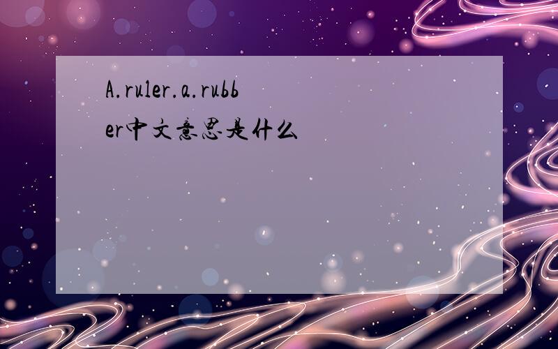 A.ruler.a.rubber中文意思是什么