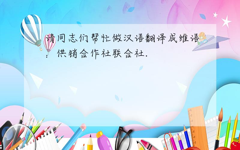 请同志们帮忙做汉语翻译成维语：供销合作社联合社.