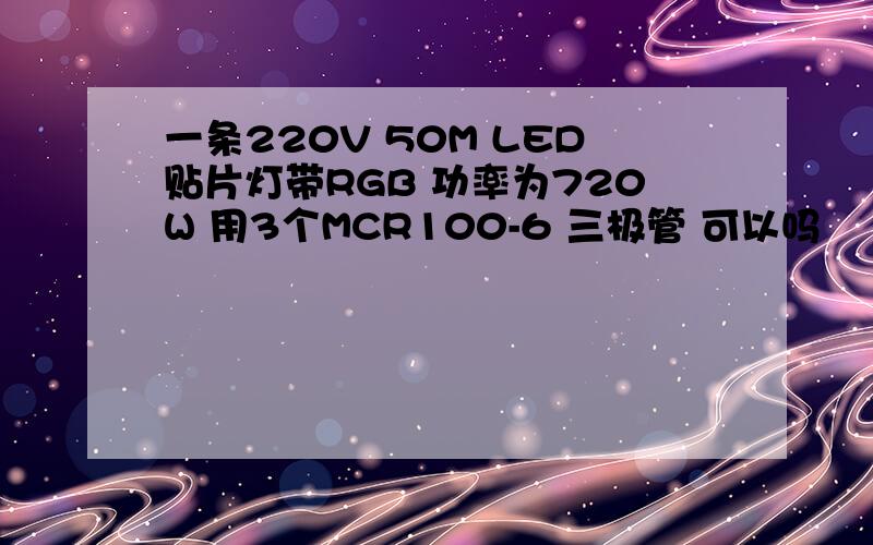 一条220V 50M LED贴片灯带RGB 功率为720W 用3个MCR100-6 三极管 可以吗