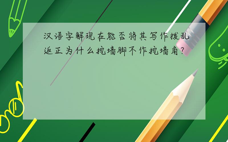 汉语字解现在能否将其写作拨乱返正为什么挖墙脚不作挖墙角?