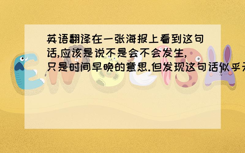 英语翻译在一张海报上看到这句话,应该是说不是会不会发生,只是时间早晚的意思.但发现这句话似乎无法用汉语简洁地表达?