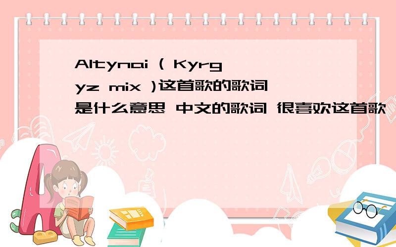 Altynai ( Kyrgyz mix )这首歌的歌词是什么意思 中文的歌词 很喜欢这首歌
