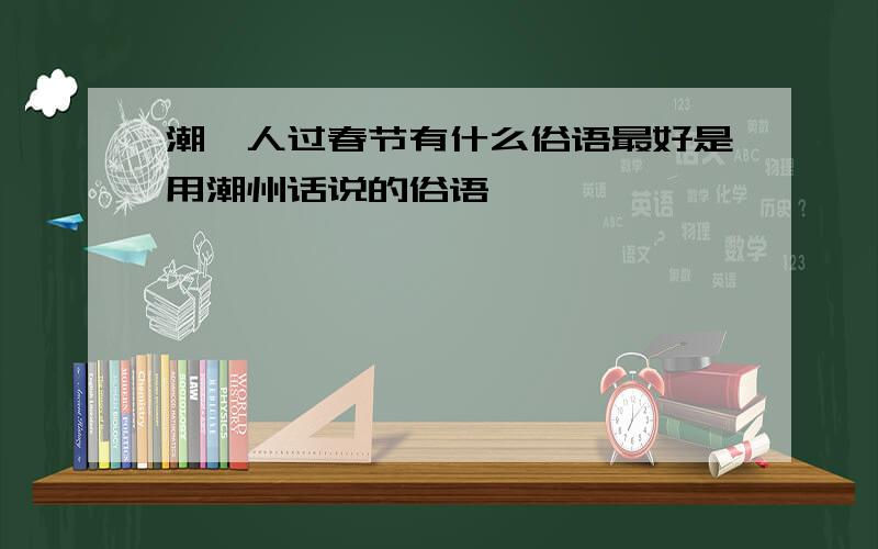 潮汕人过春节有什么俗语最好是用潮州话说的俗语
