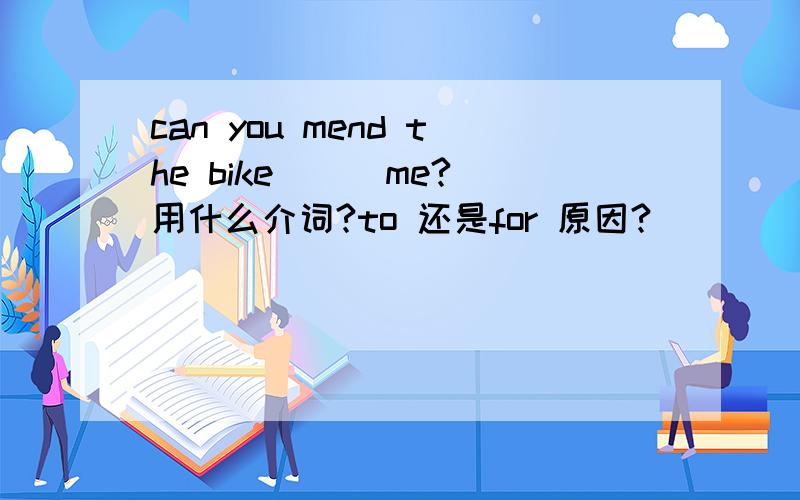 can you mend the bike( ) me?用什么介词?to 还是for 原因?