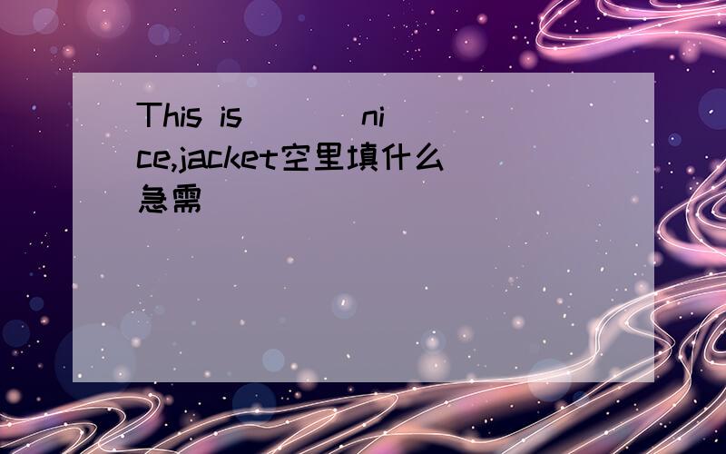 This is ( ) nice,jacket空里填什么急需