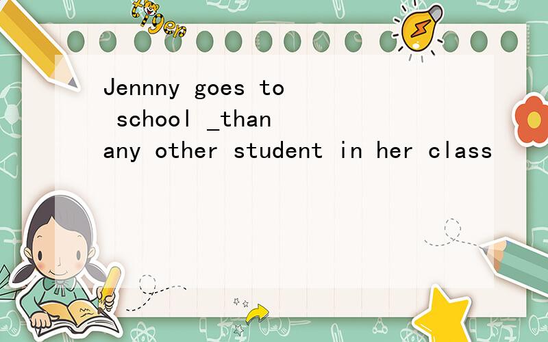 Jennny goes to school _than any other student in her class