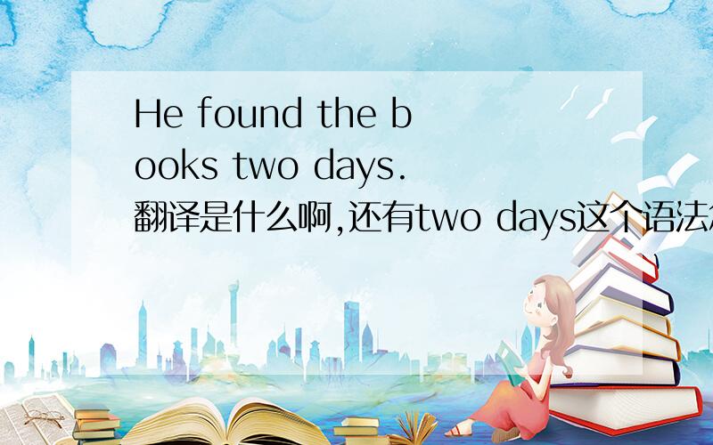He found the books two days.翻译是什么啊,还有two days这个语法怎么用