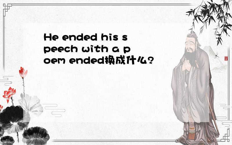He ended his speech with a poem ended换成什么?