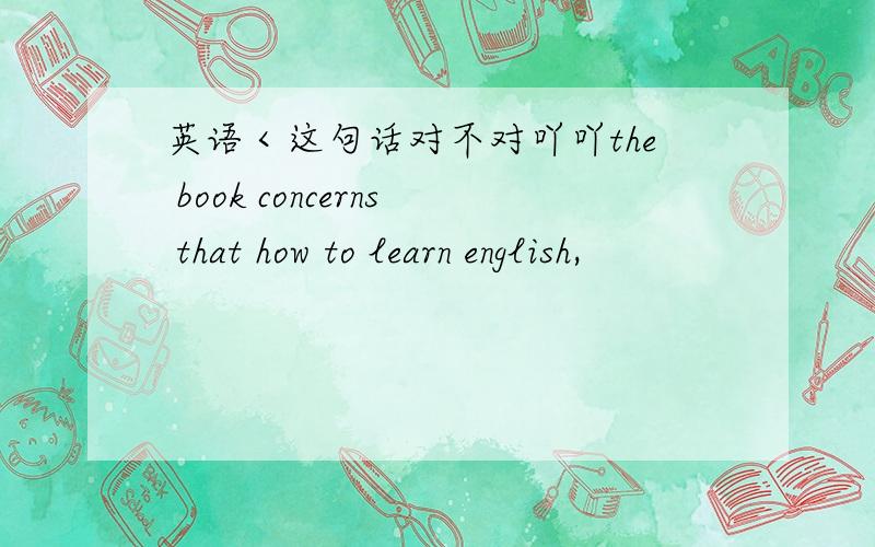 英语＜这句话对不对吖吖the book concerns that how to learn english,