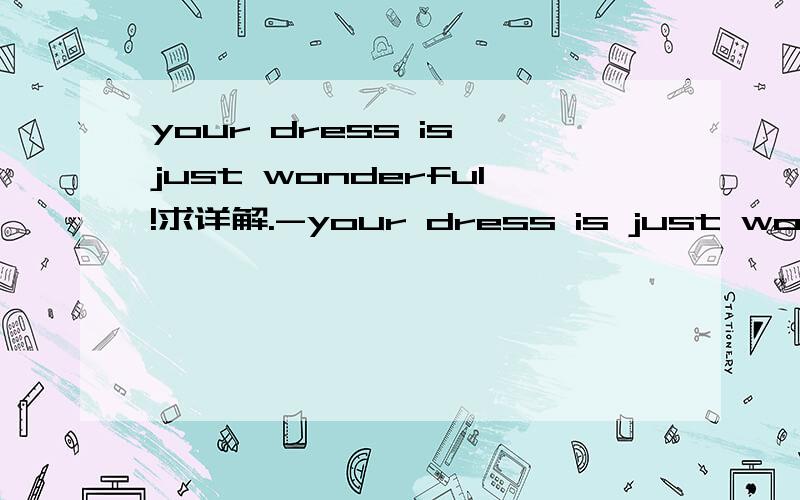your dress is just wonderful!求详解.-your dress is just wonderful -( )A.you are right,thank you.B.thank you,and youC.No,no,yuours is bestD.Thank you.I'm glad to hear that