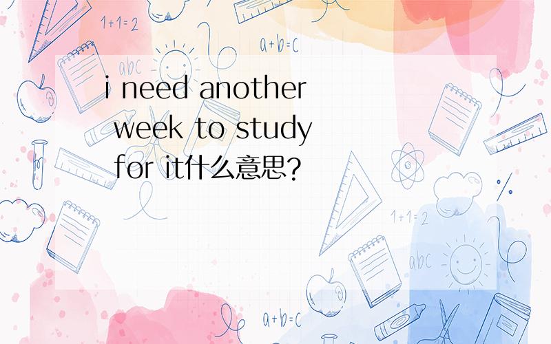 i need another week to study for it什么意思?