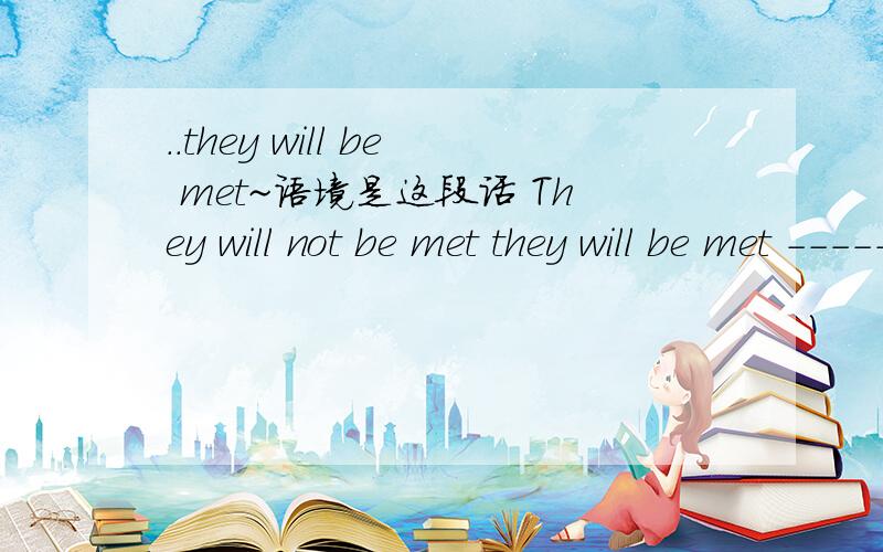 ..they will be met~语境是这段话 They will not be met they will be met -------be met 网上的中文翻译是这些挑战不会被经意战胜,但我们会克服挑战,为什么BE MET是这个意思?字典里都没有啊Today I say to you that t