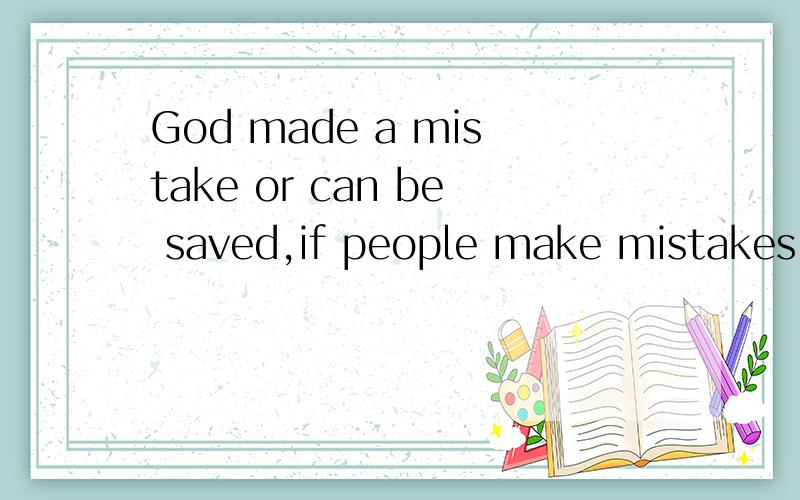 God made a mistake or can be saved,if people make mistakes is irreversible这句话语法有错误吗or在这边的语法是怎样的？