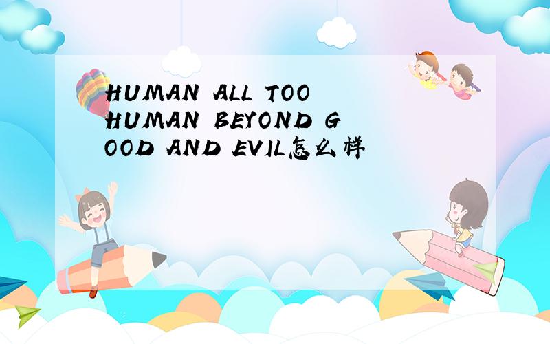 HUMAN ALL TOO HUMAN BEYOND GOOD AND EVIL怎么样