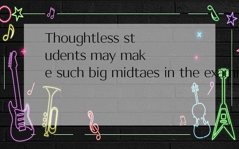 Thoughtless students may make such big midtaes in the examination(对划线thoughtless的部分提问）