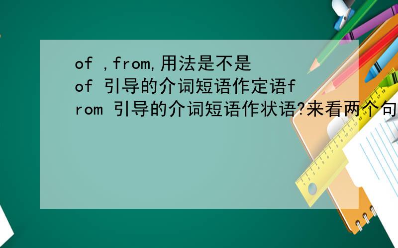 of ,from,用法是不是of 引导的介词短语作定语from 引导的介词短语作状语?来看两个句子：1、the visitors here are greatly impressed by the fact that __ people from all walks of life are working hard for a new jiangsu.答案