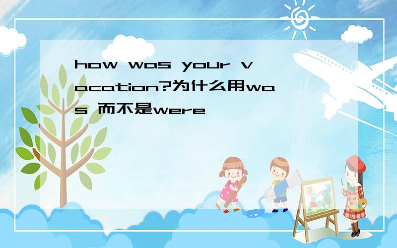 how was your vacation?为什么用was 而不是were